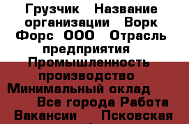 Грузчик › Название организации ­ Ворк Форс, ООО › Отрасль предприятия ­ Промышленность, производство › Минимальный оклад ­ 30 000 - Все города Работа » Вакансии   . Псковская обл.